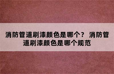 消防管道刷漆颜色是哪个？ 消防管道刷漆颜色是哪个规范